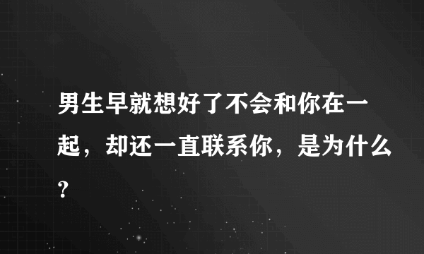 男生早就想好了不会和你在一起，却还一直联系你，是为什么？