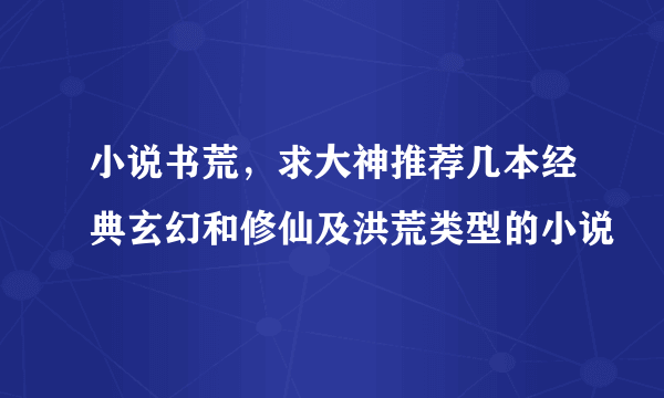 小说书荒，求大神推荐几本经典玄幻和修仙及洪荒类型的小说