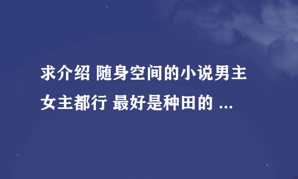 求介绍 随身空间的小说男主女主都行 最好是种田的 重生的也行。希望文笔成熟点的，最好有简介啊