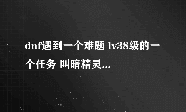 dnf遇到一个难题 lv38级的一个任务 叫暗精灵炼金术士我死活都完成不了，都55级了 不能去天界啊