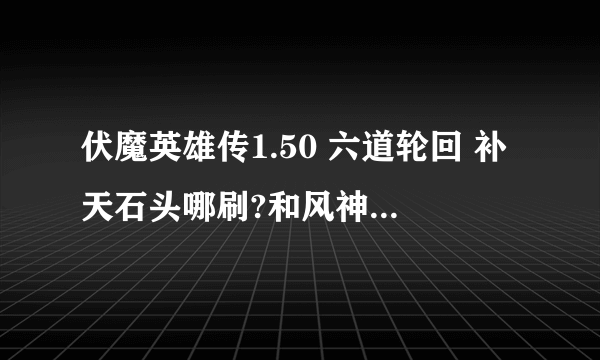 伏魔英雄传1.50 六道轮回 补天石头哪刷?和风神密码 ？？   详细准确得分~~~