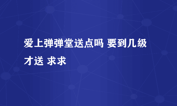 爱上弹弹堂送点吗 要到几级才送 求求