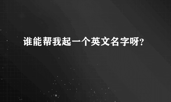 谁能帮我起一个英文名字呀？