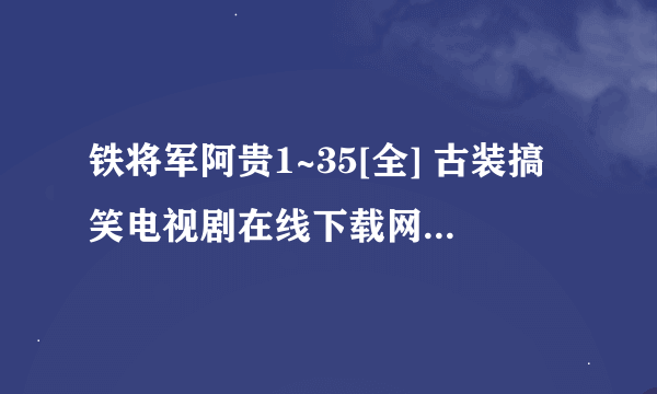 铁将军阿贵1~35[全] 古装搞笑电视剧在线下载网址谁告诉我啊？