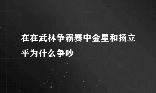 在在武林争霸赛中金星和扬立平为什么争吵