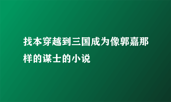 找本穿越到三国成为像郭嘉那样的谋士的小说