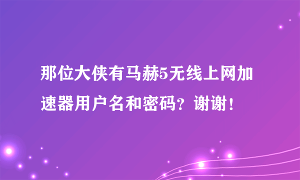 那位大侠有马赫5无线上网加速器用户名和密码？谢谢！