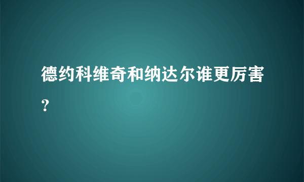 德约科维奇和纳达尔谁更厉害？