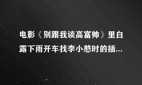 电影《别跟我谈高富帅》里白露下雨开车找李小憨时的插曲是什么？