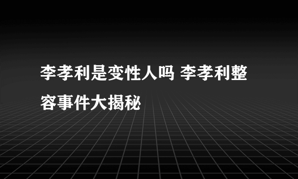 李孝利是变性人吗 李孝利整容事件大揭秘