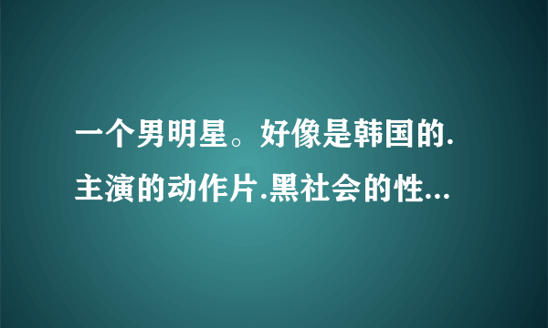 一个男明星。好像是韩国的.主演的动作片.黑社会的性质，很帅。叫什么