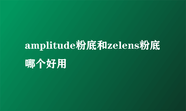 amplitude粉底和zelens粉底哪个好用