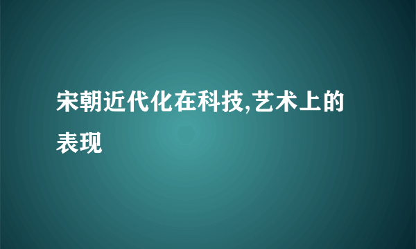 宋朝近代化在科技,艺术上的表现