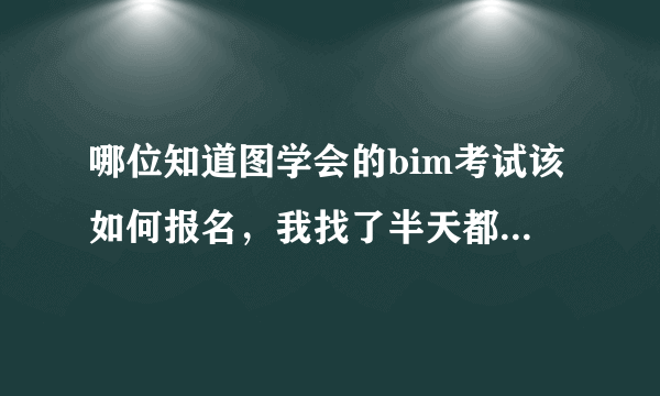 哪位知道图学会的bim考试该如何报名，我找了半天都没找到报名入口。(