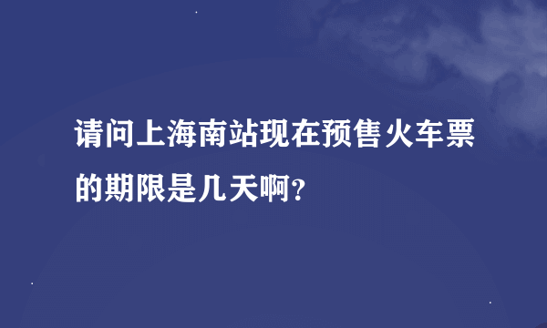 请问上海南站现在预售火车票的期限是几天啊？