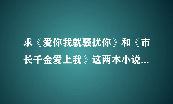 求《爱你我就骚扰你》和《市长千金爱上我》这两本小说的完本，