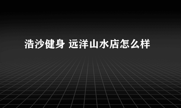 浩沙健身 远洋山水店怎么样