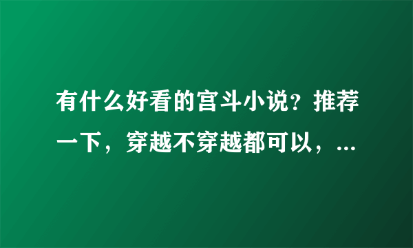 有什么好看的宫斗小说？推荐一下，穿越不穿越都可以，直接发给我或者是告诉我下载地址吧，谢谢