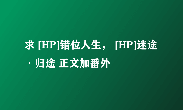 求 [HP]错位人生， [HP]迷途·归途 正文加番外