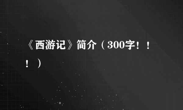 《西游记》简介（300字！！！）