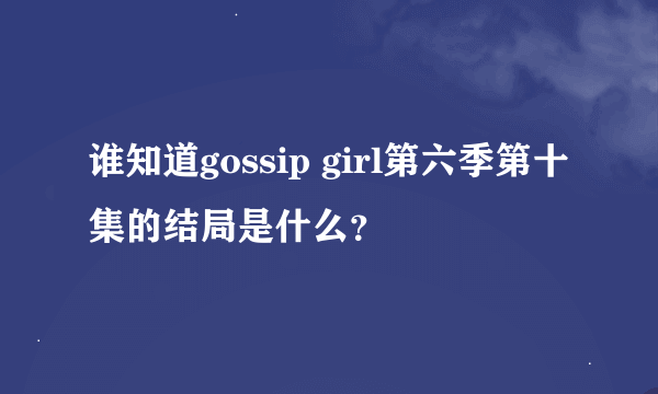 谁知道gossip girl第六季第十集的结局是什么？