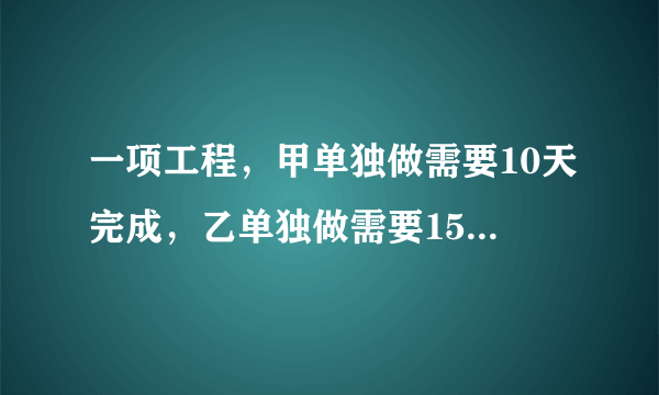 一项工程，甲单独做需要10天完成，乙单独做需要15天完成，如果两人合作，几天可以完成这项工程的一半