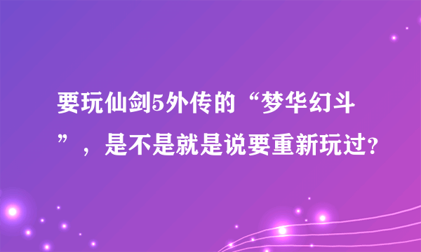 要玩仙剑5外传的“梦华幻斗”，是不是就是说要重新玩过？