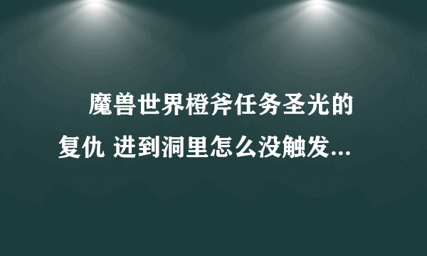   魔兽世界橙斧任务圣光的复仇 进到洞里怎么没触发剧情 锤子也看不到？