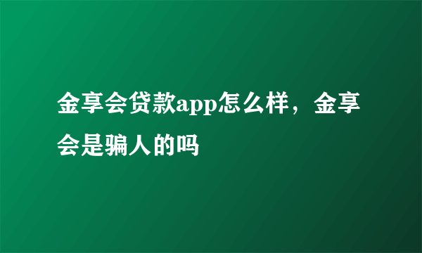 金享会贷款app怎么样，金享会是骗人的吗