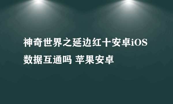 神奇世界之延边红十安卓iOS数据互通吗 苹果安卓