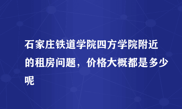 石家庄铁道学院四方学院附近的租房问题，价格大概都是多少呢