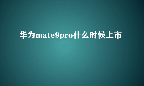 华为mate9pro什么时候上市