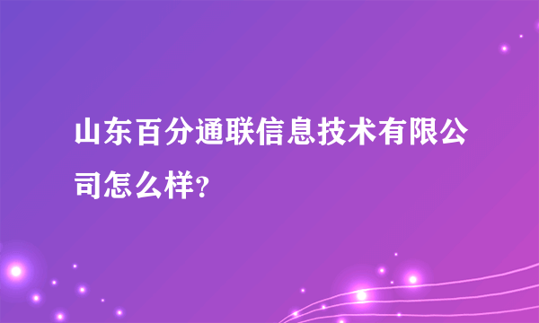 山东百分通联信息技术有限公司怎么样？