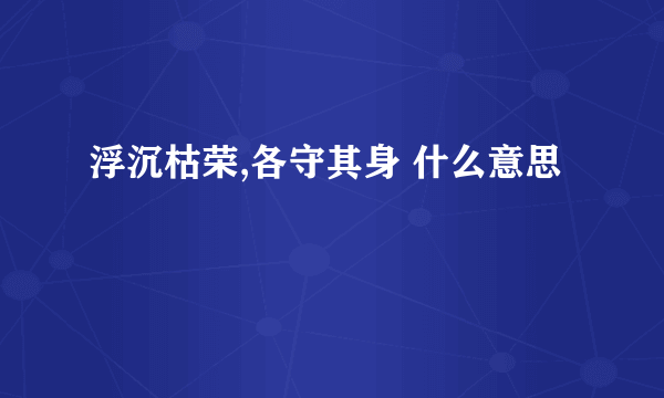 浮沉枯荣,各守其身 什么意思