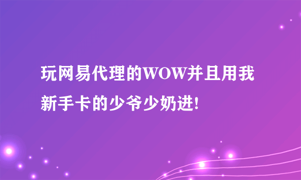 玩网易代理的WOW并且用我新手卡的少爷少奶进!