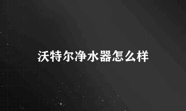 沃特尔净水器怎么样