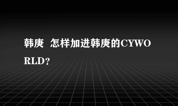 韩庚  怎样加进韩庚的CYWORLD？