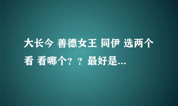 大长今 善德女王 同伊 选两个看 看哪个？？最好是能有点收获的。。。集数太长了。。