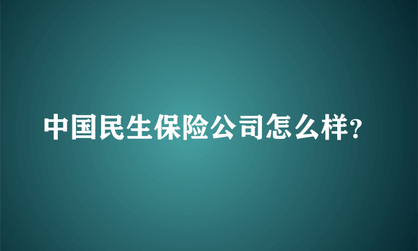 中国民生保险公司怎么样？