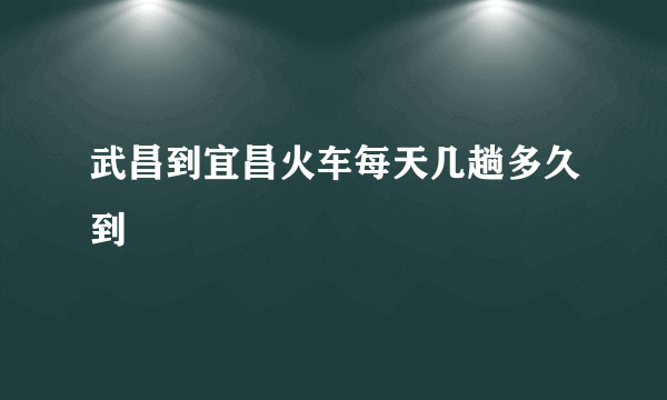 武昌到宜昌火车每天几趟多久到