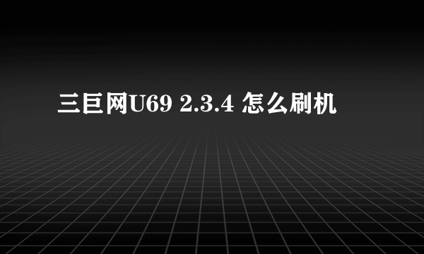 三巨网U69 2.3.4 怎么刷机