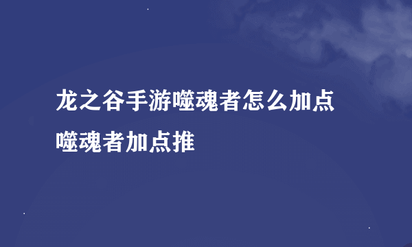 龙之谷手游噬魂者怎么加点 噬魂者加点推