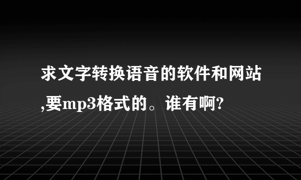 求文字转换语音的软件和网站,要mp3格式的。谁有啊?