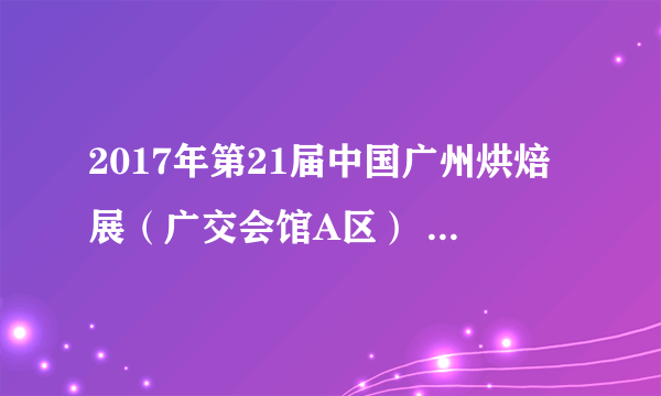 2017年第21届中国广州烘焙展（广交会馆A区） 时间：2017年05月25-27日 展位预订热线：020--8422 2353