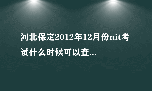 河北保定2012年12月份nit考试什么时候可以查询成绩呢，要是不合格的话，13年报名专接本还来的及补考吗？