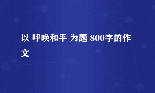 以 呼唤和平 为题 800字的作文