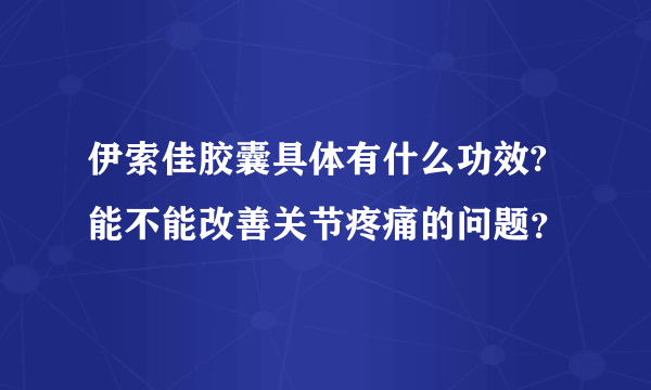 伊索佳胶囊具体有什么功效?能不能改善关节疼痛的问题？