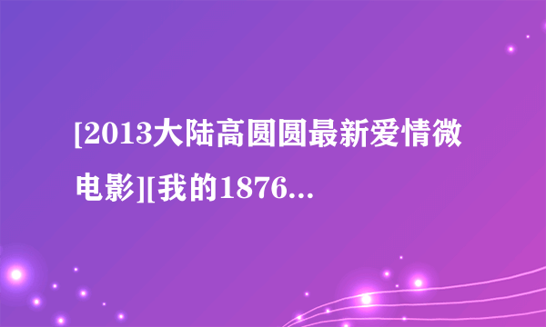 [2013大陆高圆圆最新爱情微电影][我的1876][DVD][国语中字]]种子下载地址有么？跪谢