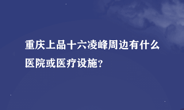 重庆上品十六凌峰周边有什么医院或医疗设施？