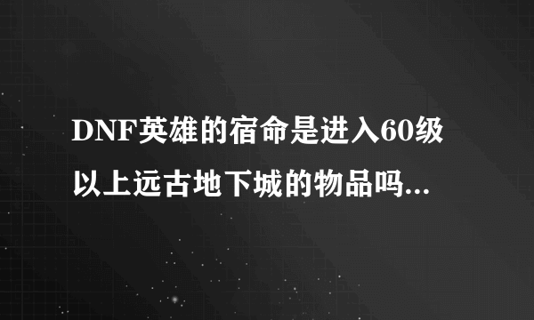 DNF英雄的宿命是进入60级以上远古地下城的物品吗？每次进入需要多少个？幽灵罗盘是什么？怎样获得？